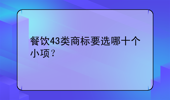 餐飲43類商標(biāo)要選哪十個(gè)小項(xiàng)？