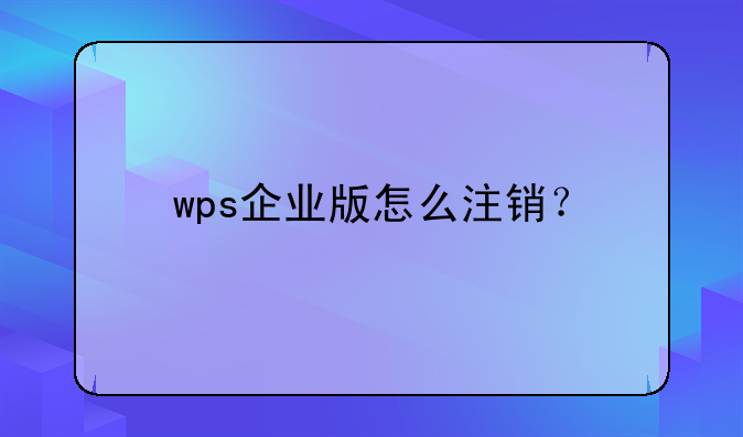 wps企業(yè)版怎么注銷？