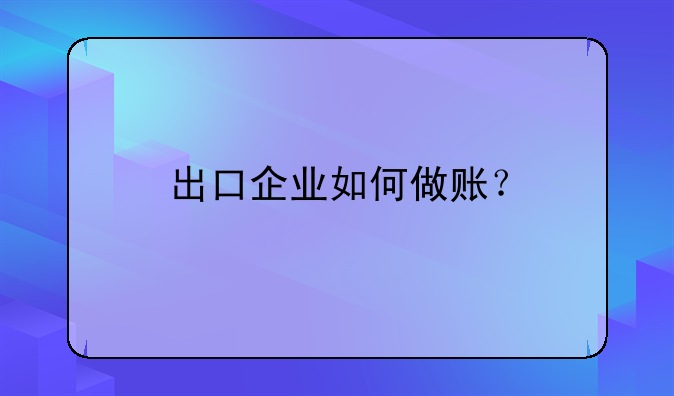 出口企業(yè)如何做賬？。出口業(yè)務(wù)會計分錄怎么做？