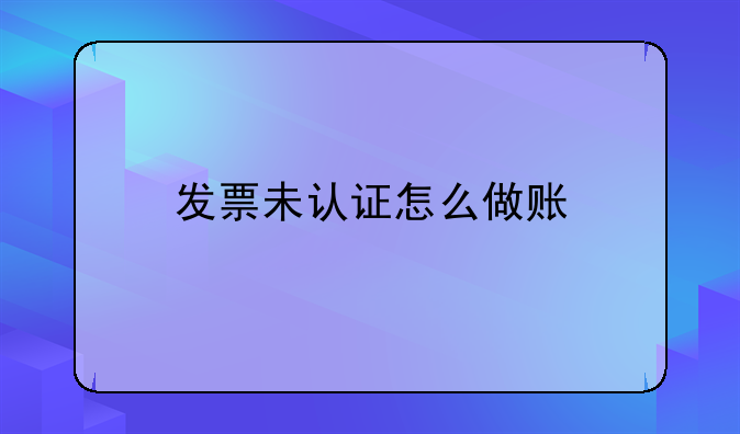 發(fā)票未認(rèn)證怎么做賬