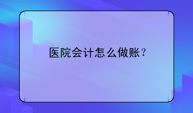 醫(yī)院會計怎么做賬？