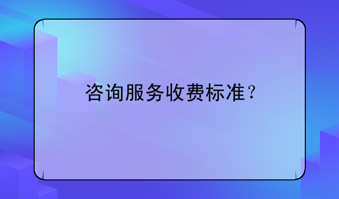 咨詢服務(wù)收費(fèi)標(biāo)準(zhǔn)？