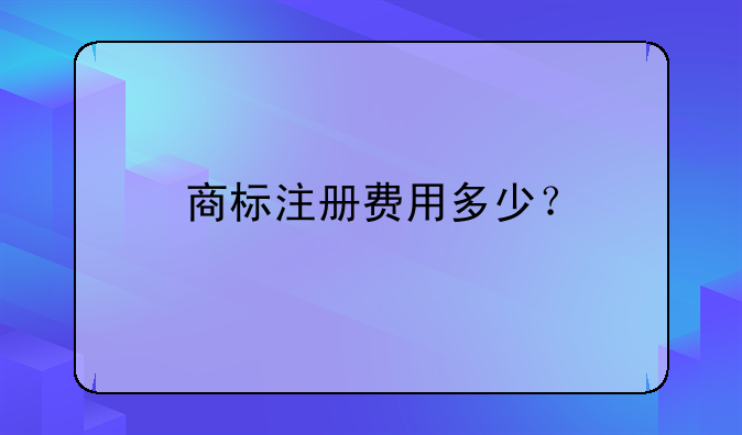 商標(biāo)注冊費(fèi)用多少？