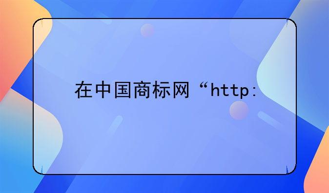 在中國商標(biāo)網(wǎng)“http://sbj.saic.gov.cn/ ”查詢商標(biāo)怎么進入?