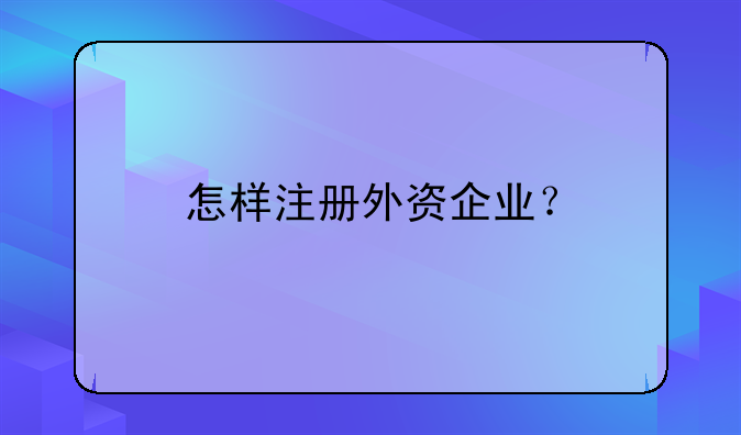 怎樣注冊(cè)外資企業(yè)？