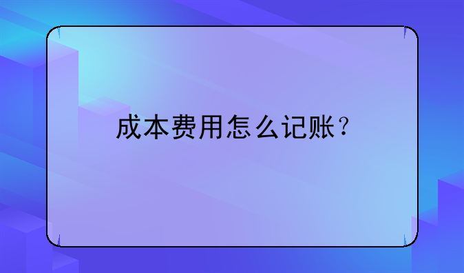 成本費用怎么記賬？