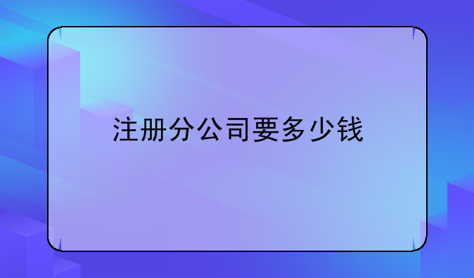 注冊(cè)分公司要多少錢