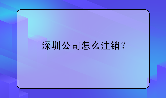 深圳市公司注銷詳細(xì)流程!深圳公司怎么注銷？