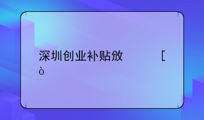 深圳創(chuàng)業(yè)補(bǔ)貼政策？