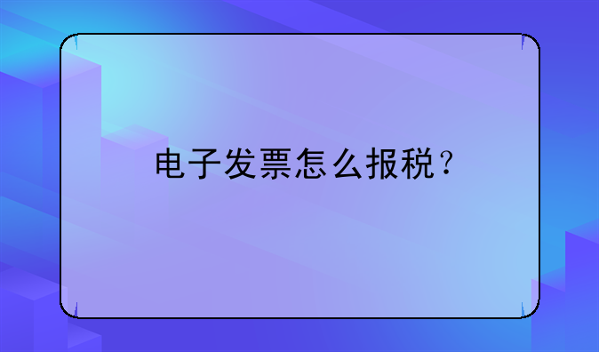 電子發(fā)票怎么報(bào)稅？