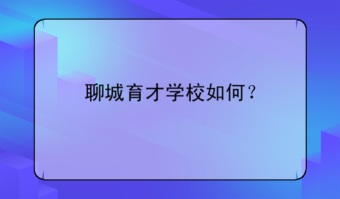 聊城育才學(xué)校如何？