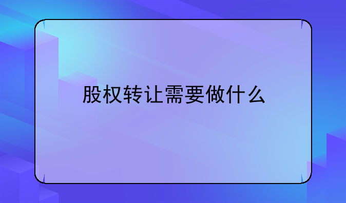 股權(quán)轉(zhuǎn)讓需要做什么