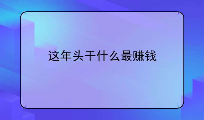 這年頭干什么最賺錢