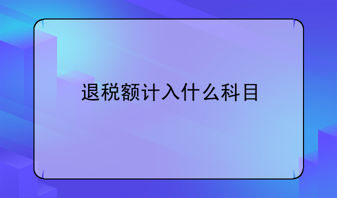 退稅額計入什么科目