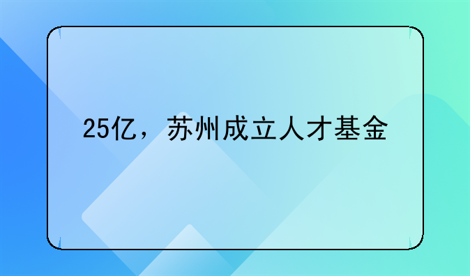 25億，蘇州成立人才基金