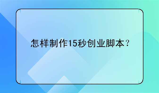 怎樣制作15秒創(chuàng)業(yè)腳本？--關于大學生創(chuàng)業(yè)稅收優(yōu)惠政策有哪些
