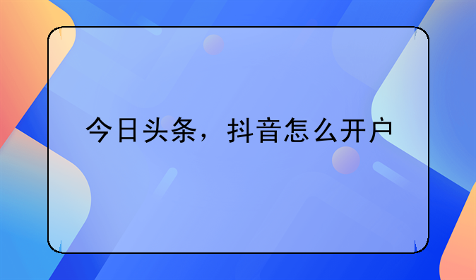 今日頭條，抖音怎么開戶