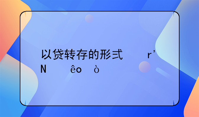 以貸轉(zhuǎn)存的形式有哪些？