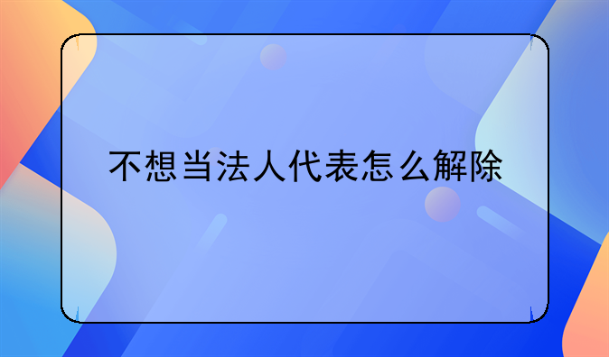 不想當(dāng)法人代表怎么解除