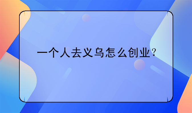 一個人去義烏怎么創(chuàng)業(yè)？