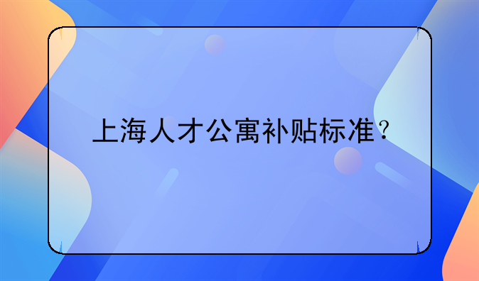 上海人才公寓補貼標準？