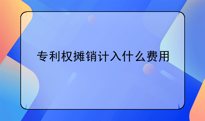 專利權(quán)攤銷計入什么費(fèi)用