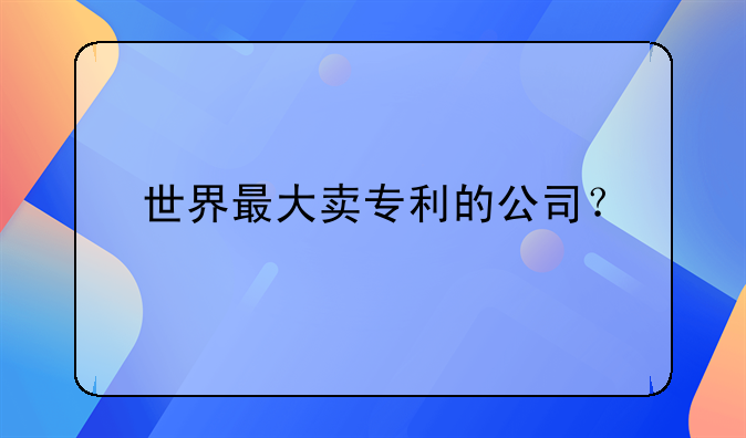 世界最大賣專利的公司？