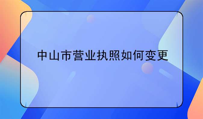 中山市營業(yè)執(zhí)照如何變更