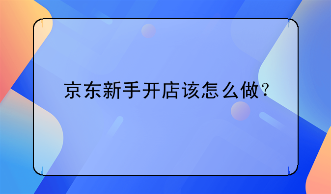 京東新手開店該怎么做？