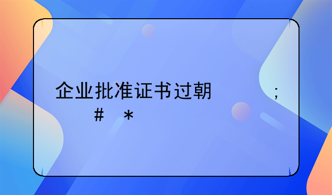 企業(yè)批準(zhǔn)證書過期怎么辦