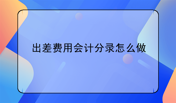 出差費(fèi)用會(huì)計(jì)分錄怎么做