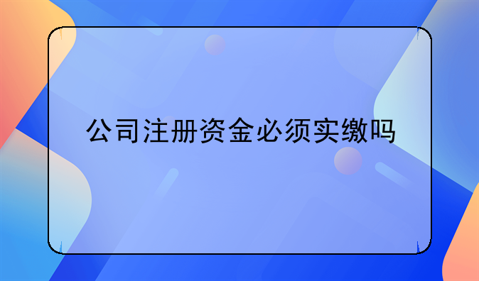 公司注冊(cè)資金必須實(shí)繳嗎-公司注冊(cè)的資金必須實(shí)繳嗎