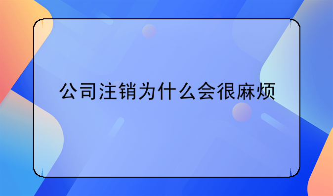 公司注銷為什么會(huì)很麻煩