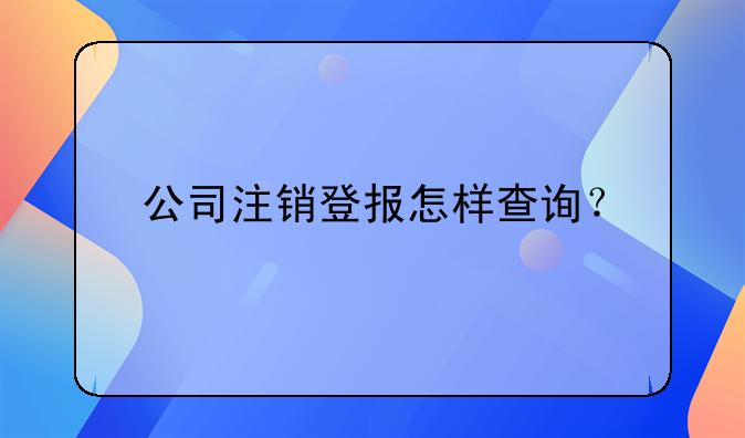 公司注銷登報怎樣查詢？