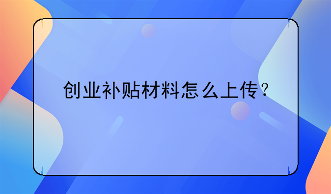 創(chuàng)業(yè)補(bǔ)貼材料怎么上傳？