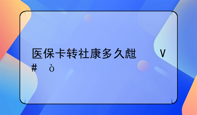 醫(yī)保卡轉(zhuǎn)社康多久生效？