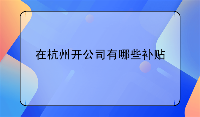 在杭州開公司有哪些補貼——外地人在杭州創(chuàng)業(yè)有什么優(yōu)惠政策，到哪