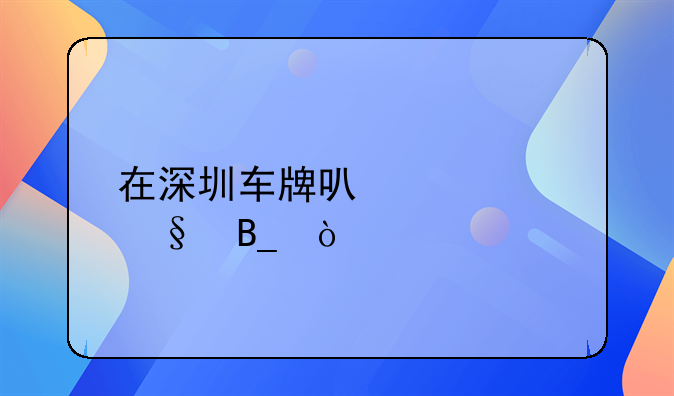 在深圳車牌可以轉(zhuǎn)讓嗎？