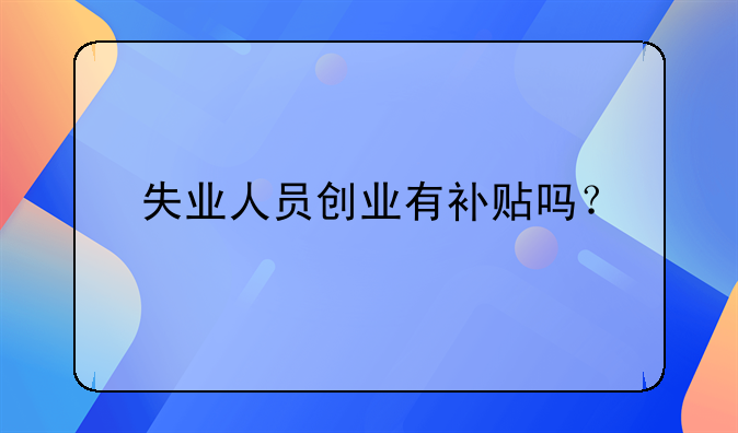 失業(yè)人員創(chuàng)業(yè)有補(bǔ)貼嗎？