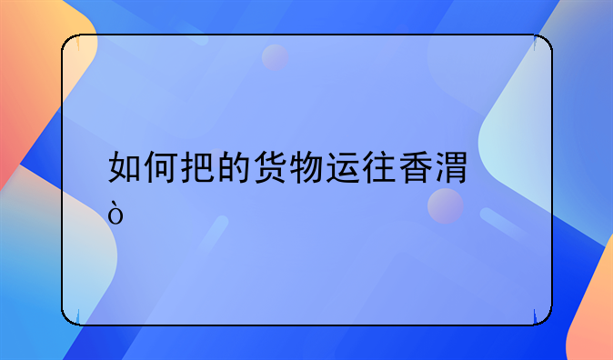 如何把的貨物運(yùn)往香港？