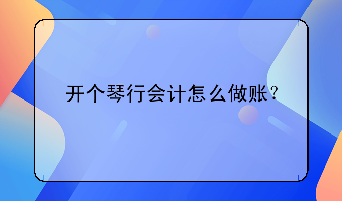 開個(gè)琴行會(huì)計(jì)怎么做賬？
