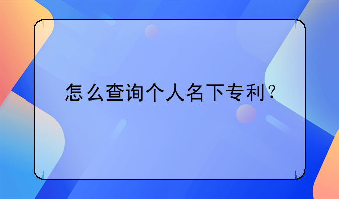 怎么查詢個(gè)人名下專利？