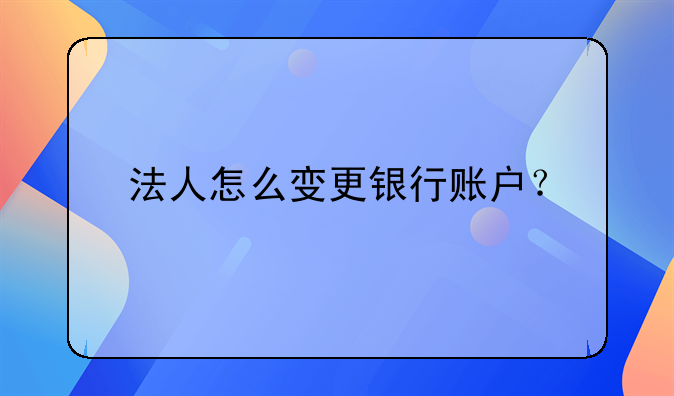 法人怎么變更銀行賬戶？