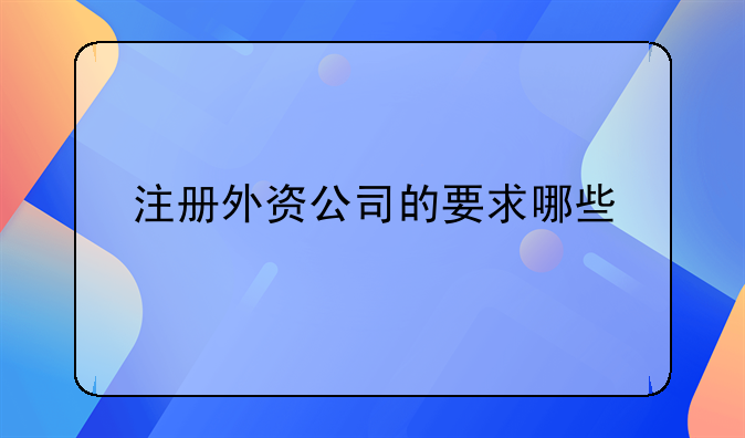 注冊(cè)外資公司的要求哪些