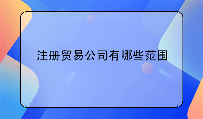 注冊(cè)貿(mào)易公司有哪些范圍