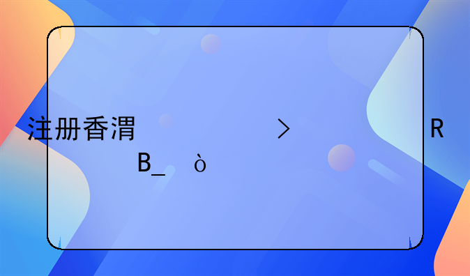 注冊香港公司費用貴嗎？