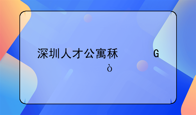 深圳人才公寓租金標準？