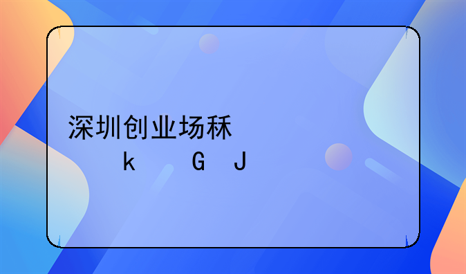 深圳創(chuàng)業(yè)場(chǎng)租補(bǔ)貼多少錢(qián)