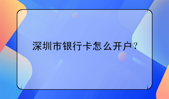 深圳市銀行卡怎么開(kāi)戶(hù)？