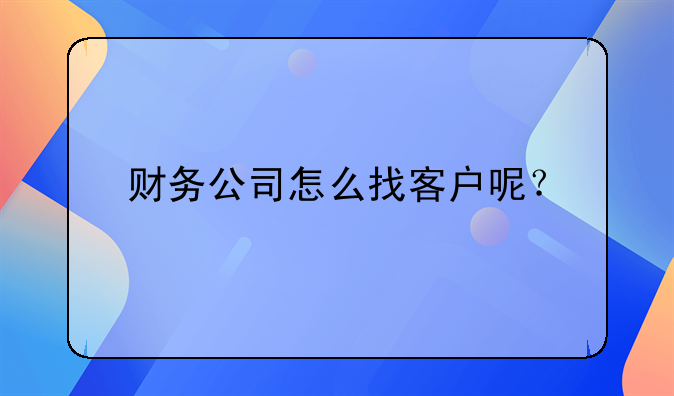 財務公司怎么找客戶呢？